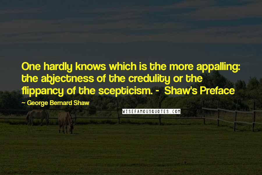 George Bernard Shaw Quotes: One hardly knows which is the more appalling: the abjectness of the credulity or the flippancy of the scepticism. -  Shaw's Preface