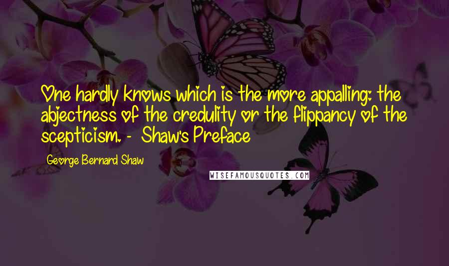 George Bernard Shaw Quotes: One hardly knows which is the more appalling: the abjectness of the credulity or the flippancy of the scepticism. -  Shaw's Preface