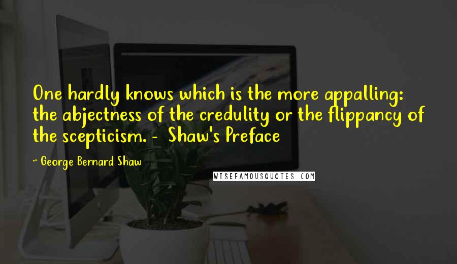 George Bernard Shaw Quotes: One hardly knows which is the more appalling: the abjectness of the credulity or the flippancy of the scepticism. -  Shaw's Preface