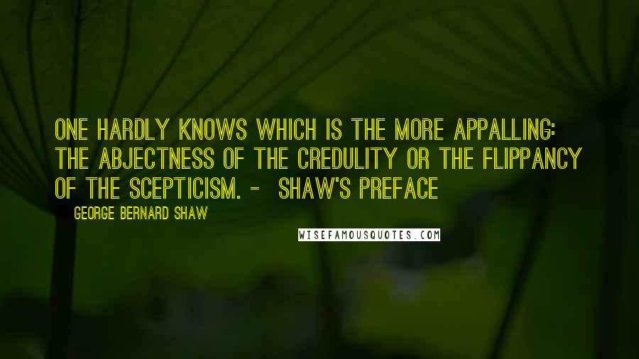 George Bernard Shaw Quotes: One hardly knows which is the more appalling: the abjectness of the credulity or the flippancy of the scepticism. -  Shaw's Preface