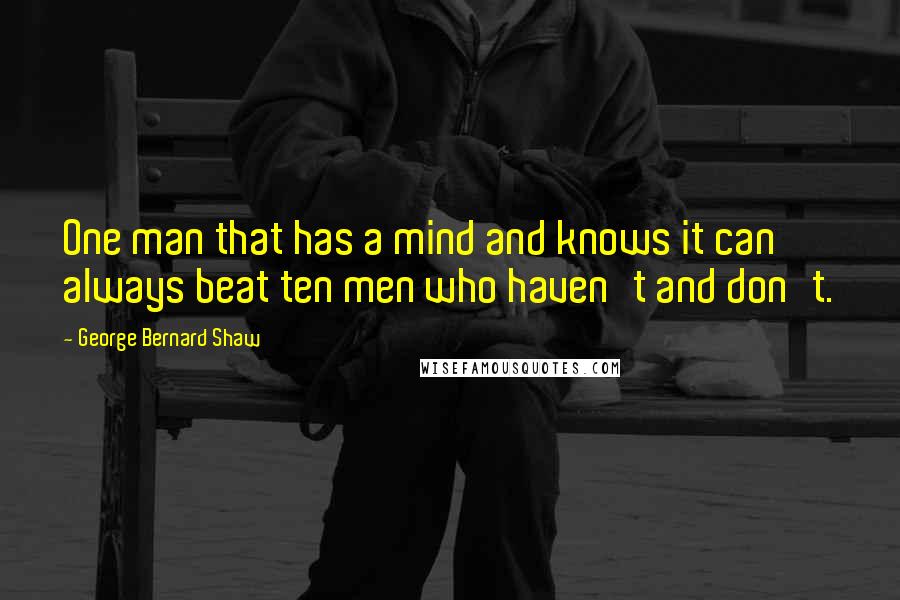 George Bernard Shaw Quotes: One man that has a mind and knows it can always beat ten men who haven't and don't.