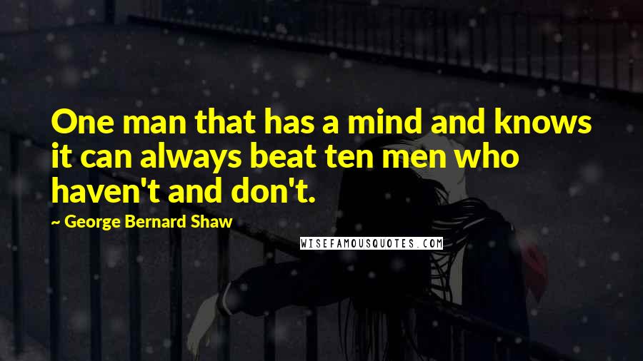 George Bernard Shaw Quotes: One man that has a mind and knows it can always beat ten men who haven't and don't.