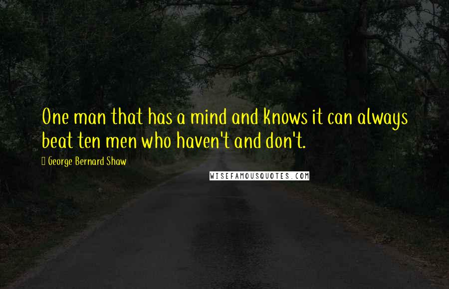 George Bernard Shaw Quotes: One man that has a mind and knows it can always beat ten men who haven't and don't.