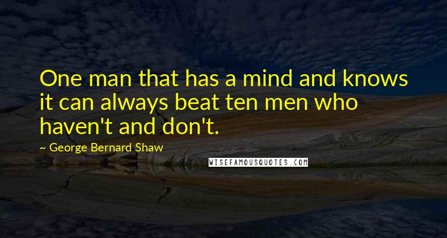 George Bernard Shaw Quotes: One man that has a mind and knows it can always beat ten men who haven't and don't.