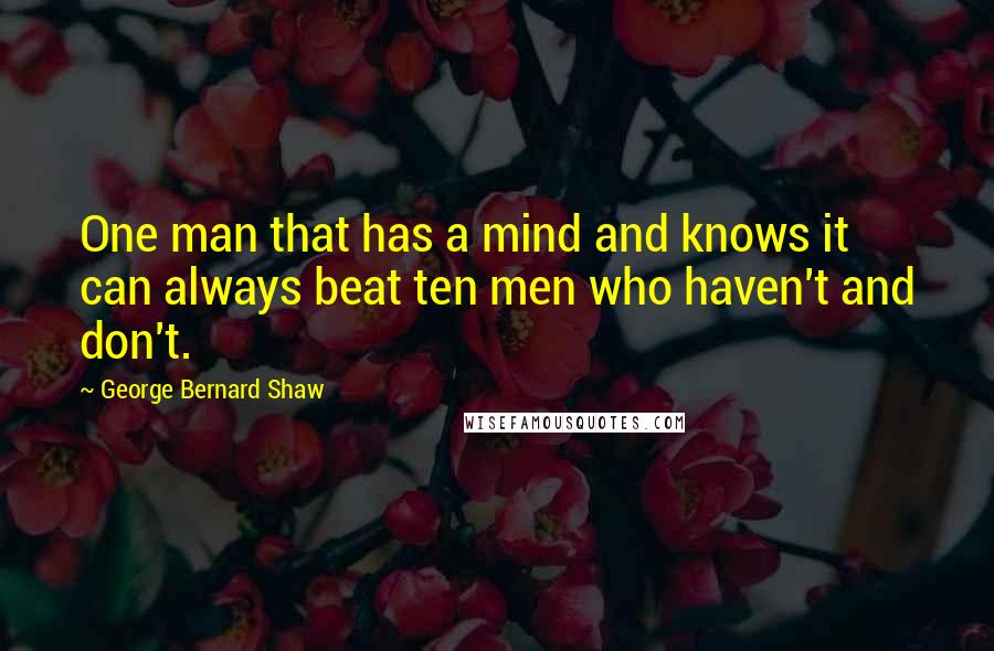 George Bernard Shaw Quotes: One man that has a mind and knows it can always beat ten men who haven't and don't.