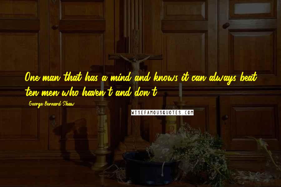 George Bernard Shaw Quotes: One man that has a mind and knows it can always beat ten men who haven't and don't.