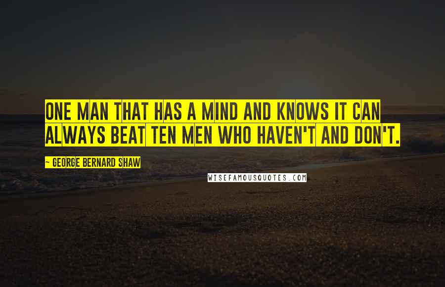 George Bernard Shaw Quotes: One man that has a mind and knows it can always beat ten men who haven't and don't.