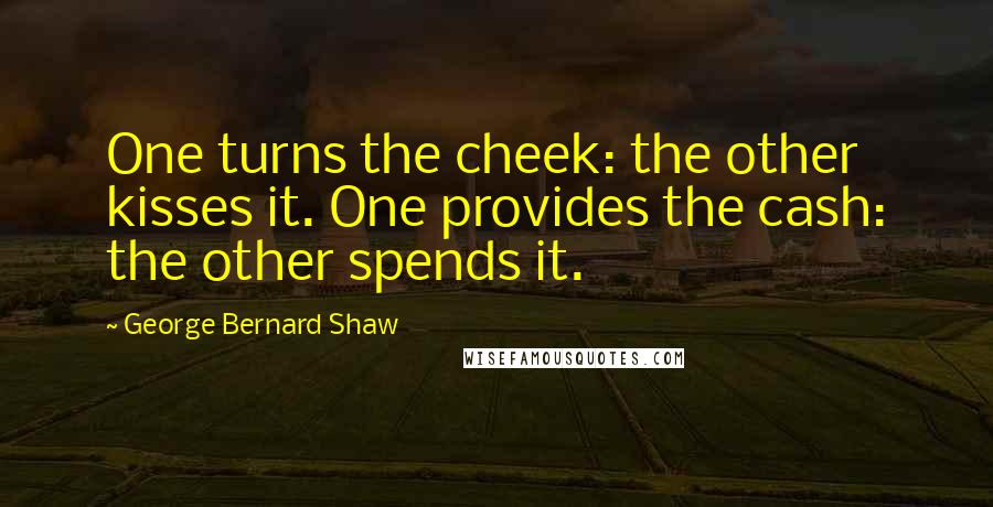 George Bernard Shaw Quotes: One turns the cheek: the other kisses it. One provides the cash: the other spends it.