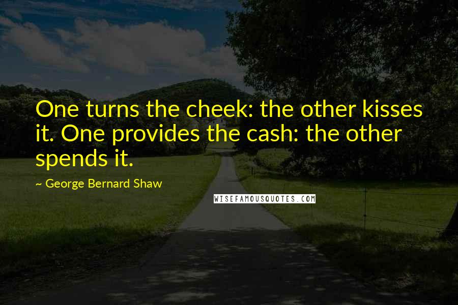 George Bernard Shaw Quotes: One turns the cheek: the other kisses it. One provides the cash: the other spends it.