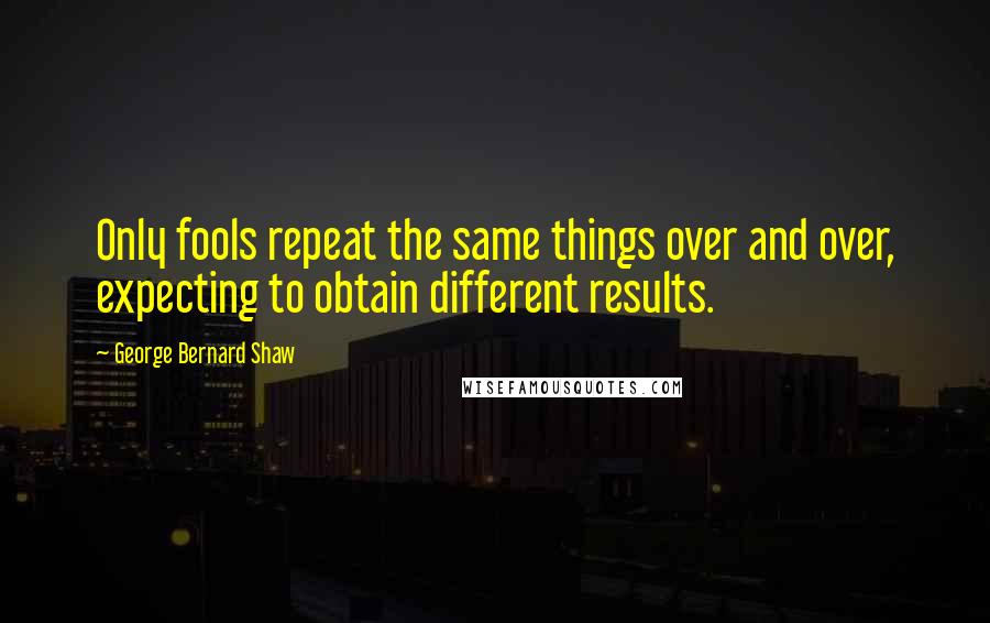 George Bernard Shaw Quotes: Only fools repeat the same things over and over, expecting to obtain different results.