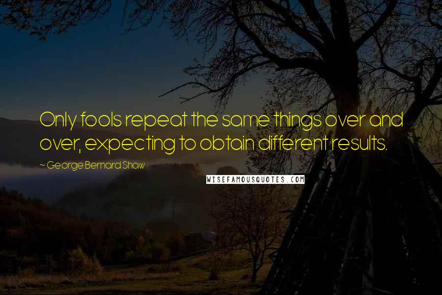 George Bernard Shaw Quotes: Only fools repeat the same things over and over, expecting to obtain different results.