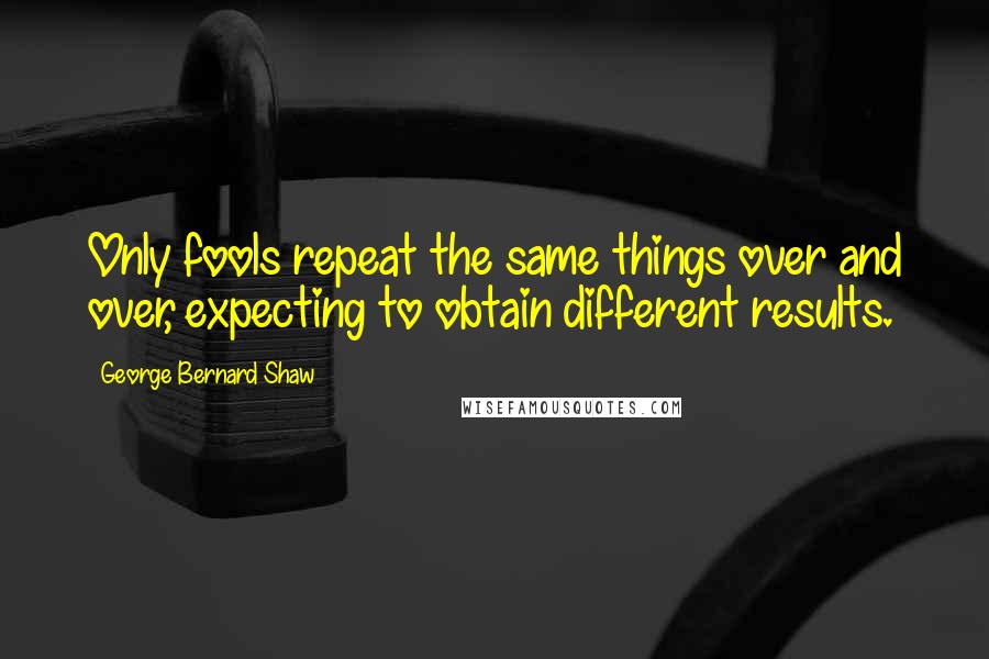 George Bernard Shaw Quotes: Only fools repeat the same things over and over, expecting to obtain different results.