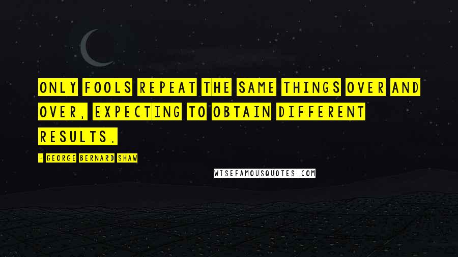 George Bernard Shaw Quotes: Only fools repeat the same things over and over, expecting to obtain different results.