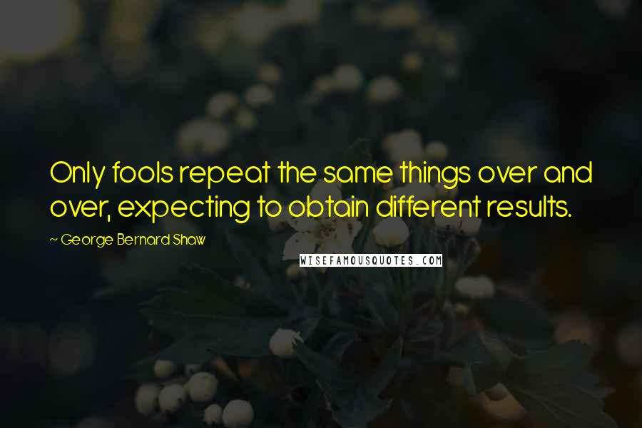 George Bernard Shaw Quotes: Only fools repeat the same things over and over, expecting to obtain different results.