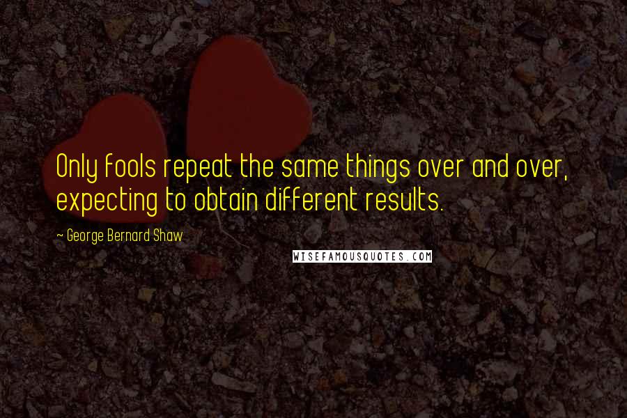 George Bernard Shaw Quotes: Only fools repeat the same things over and over, expecting to obtain different results.