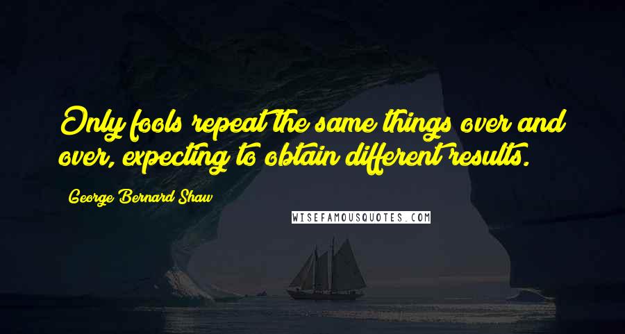 George Bernard Shaw Quotes: Only fools repeat the same things over and over, expecting to obtain different results.