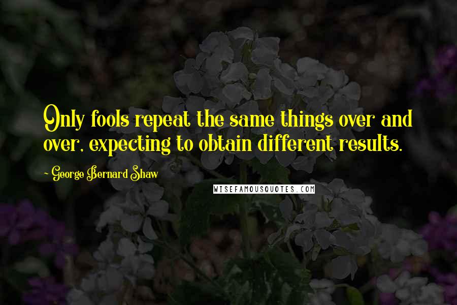 George Bernard Shaw Quotes: Only fools repeat the same things over and over, expecting to obtain different results.