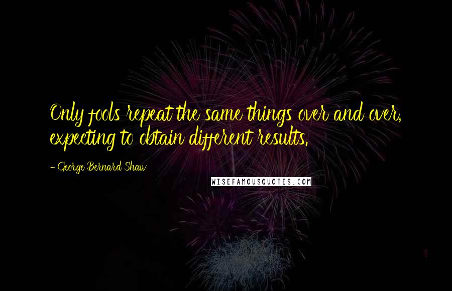 George Bernard Shaw Quotes: Only fools repeat the same things over and over, expecting to obtain different results.