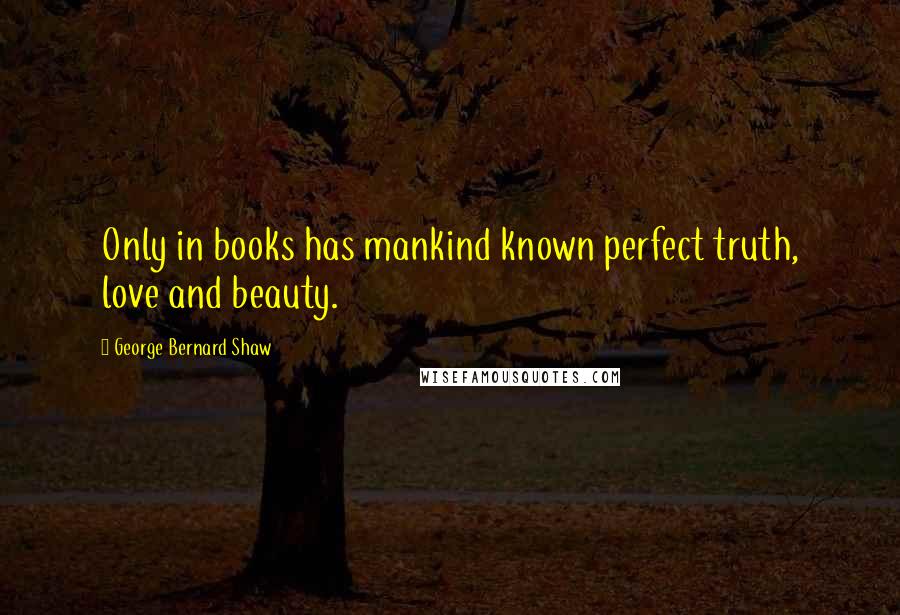 George Bernard Shaw Quotes: Only in books has mankind known perfect truth, love and beauty.