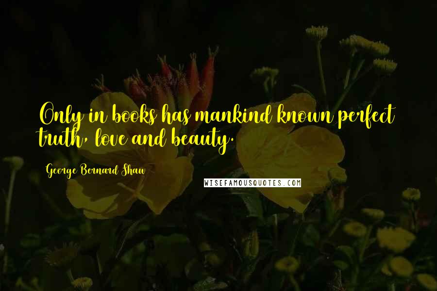 George Bernard Shaw Quotes: Only in books has mankind known perfect truth, love and beauty.