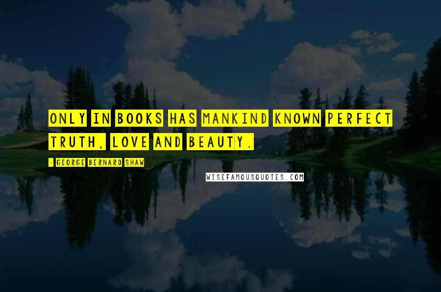 George Bernard Shaw Quotes: Only in books has mankind known perfect truth, love and beauty.