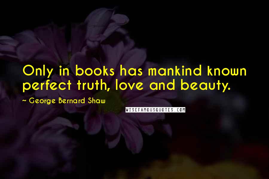 George Bernard Shaw Quotes: Only in books has mankind known perfect truth, love and beauty.