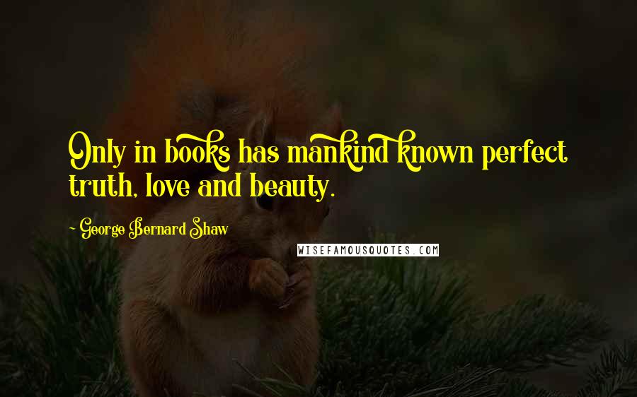 George Bernard Shaw Quotes: Only in books has mankind known perfect truth, love and beauty.