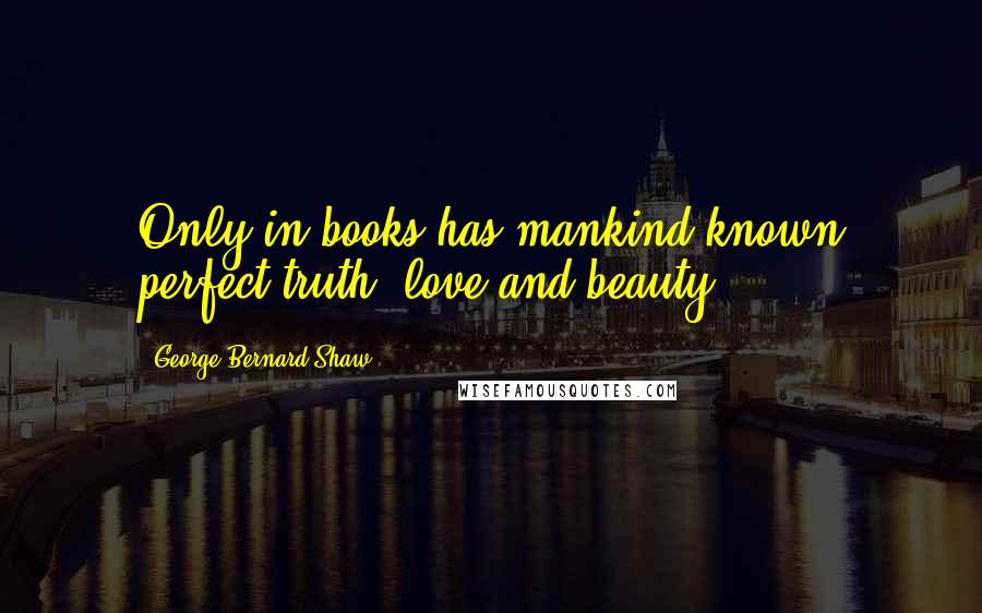 George Bernard Shaw Quotes: Only in books has mankind known perfect truth, love and beauty.