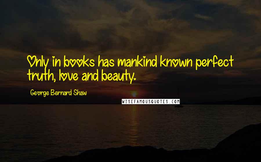 George Bernard Shaw Quotes: Only in books has mankind known perfect truth, love and beauty.