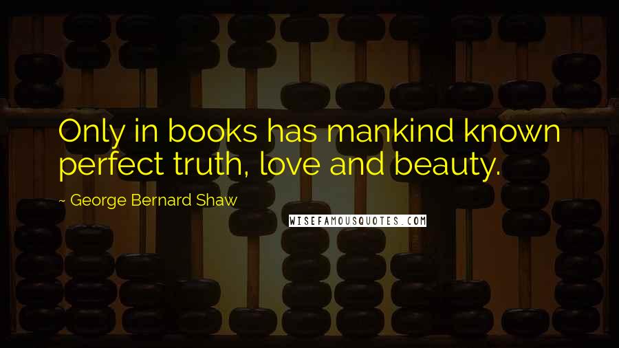 George Bernard Shaw Quotes: Only in books has mankind known perfect truth, love and beauty.