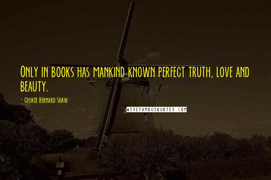 George Bernard Shaw Quotes: Only in books has mankind known perfect truth, love and beauty.