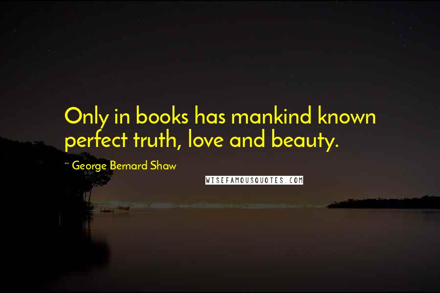 George Bernard Shaw Quotes: Only in books has mankind known perfect truth, love and beauty.