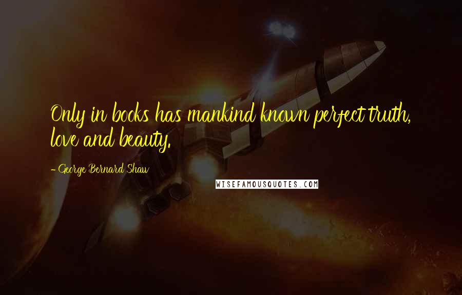 George Bernard Shaw Quotes: Only in books has mankind known perfect truth, love and beauty.