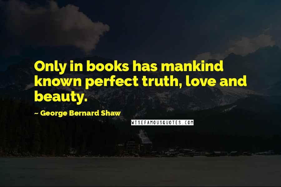 George Bernard Shaw Quotes: Only in books has mankind known perfect truth, love and beauty.