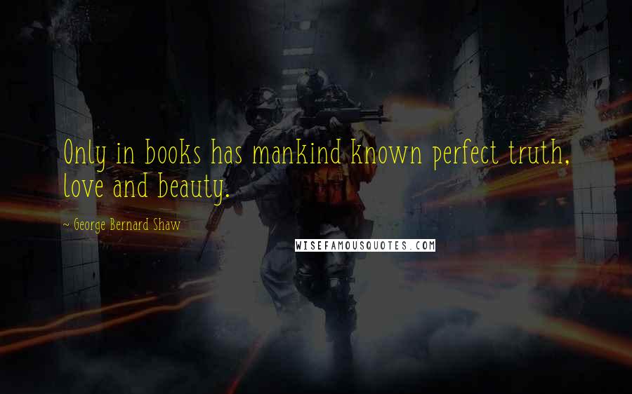 George Bernard Shaw Quotes: Only in books has mankind known perfect truth, love and beauty.