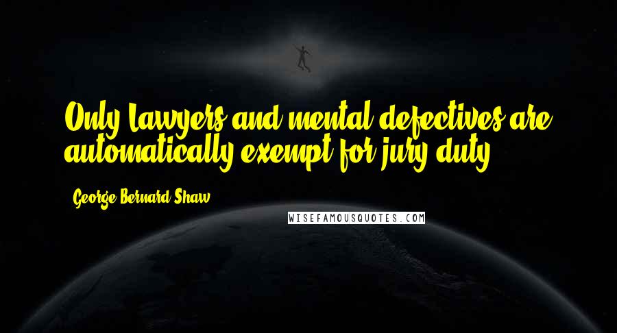 George Bernard Shaw Quotes: Only Lawyers and mental defectives are automatically exempt for jury duty.
