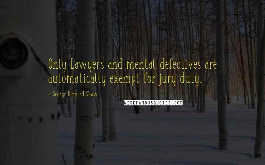 George Bernard Shaw Quotes: Only Lawyers and mental defectives are automatically exempt for jury duty.