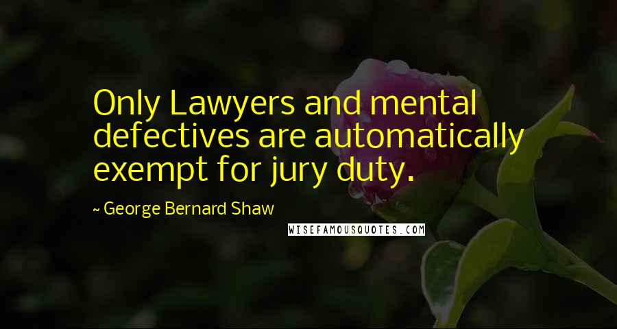 George Bernard Shaw Quotes: Only Lawyers and mental defectives are automatically exempt for jury duty.