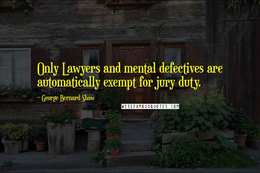 George Bernard Shaw Quotes: Only Lawyers and mental defectives are automatically exempt for jury duty.