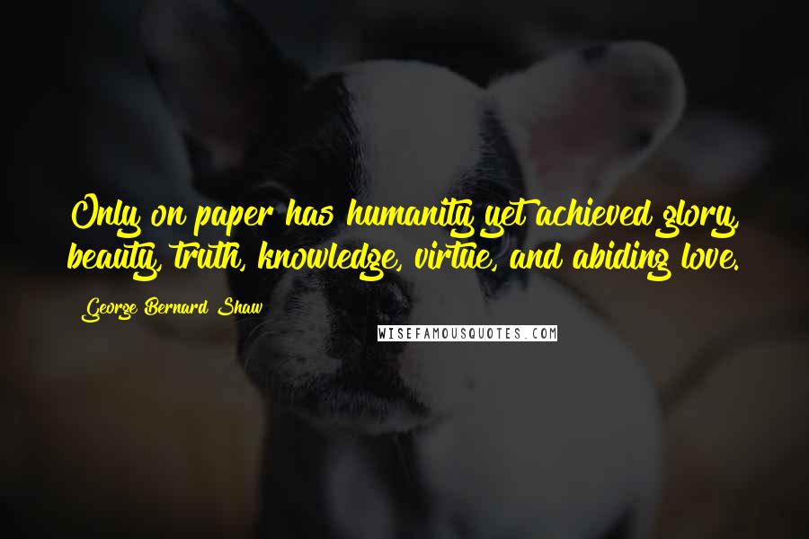 George Bernard Shaw Quotes: Only on paper has humanity yet achieved glory, beauty, truth, knowledge, virtue, and abiding love.