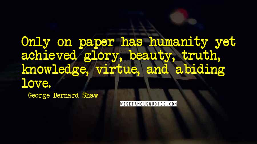 George Bernard Shaw Quotes: Only on paper has humanity yet achieved glory, beauty, truth, knowledge, virtue, and abiding love.