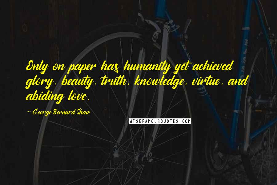 George Bernard Shaw Quotes: Only on paper has humanity yet achieved glory, beauty, truth, knowledge, virtue, and abiding love.
