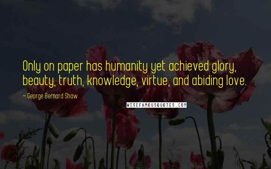 George Bernard Shaw Quotes: Only on paper has humanity yet achieved glory, beauty, truth, knowledge, virtue, and abiding love.
