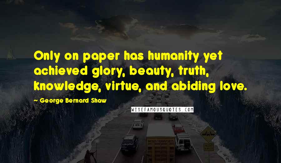 George Bernard Shaw Quotes: Only on paper has humanity yet achieved glory, beauty, truth, knowledge, virtue, and abiding love.