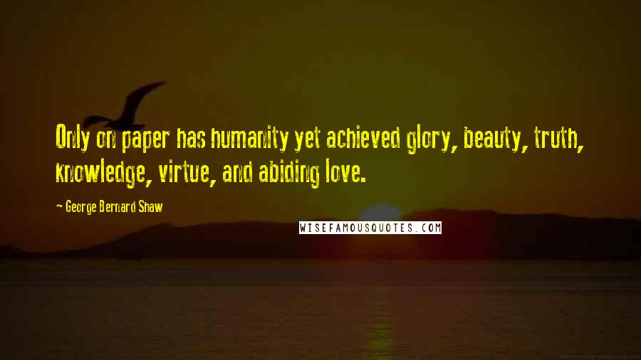 George Bernard Shaw Quotes: Only on paper has humanity yet achieved glory, beauty, truth, knowledge, virtue, and abiding love.