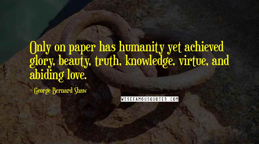 George Bernard Shaw Quotes: Only on paper has humanity yet achieved glory, beauty, truth, knowledge, virtue, and abiding love.