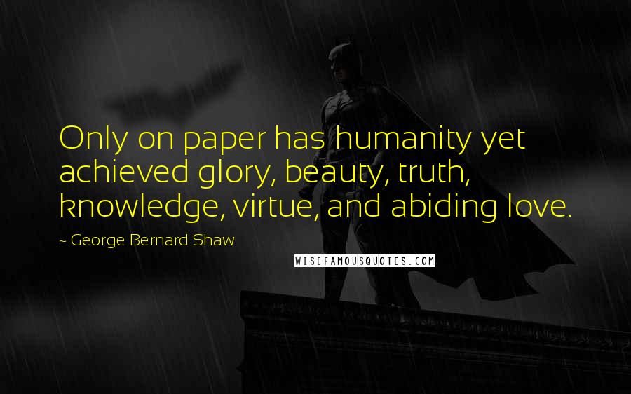 George Bernard Shaw Quotes: Only on paper has humanity yet achieved glory, beauty, truth, knowledge, virtue, and abiding love.