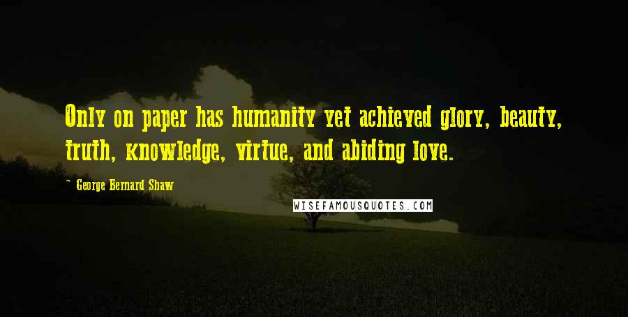 George Bernard Shaw Quotes: Only on paper has humanity yet achieved glory, beauty, truth, knowledge, virtue, and abiding love.