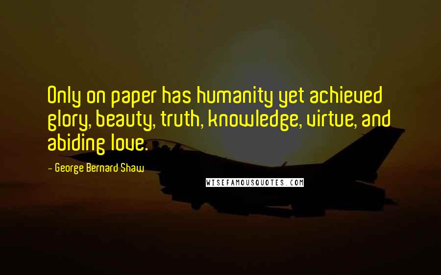 George Bernard Shaw Quotes: Only on paper has humanity yet achieved glory, beauty, truth, knowledge, virtue, and abiding love.