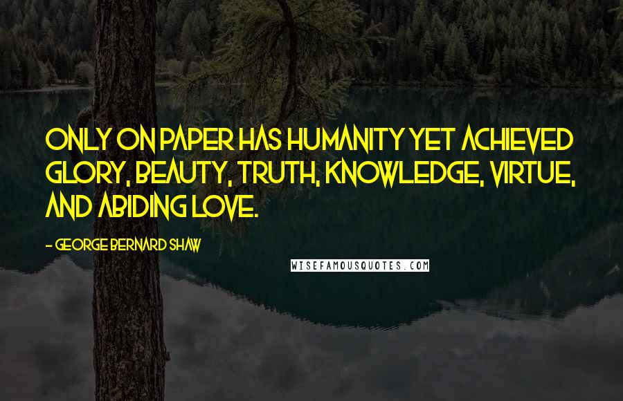 George Bernard Shaw Quotes: Only on paper has humanity yet achieved glory, beauty, truth, knowledge, virtue, and abiding love.